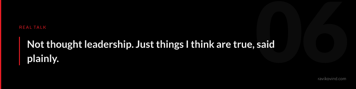 Real talk: Not thought leadership. Just things I think are true, said plainly.
