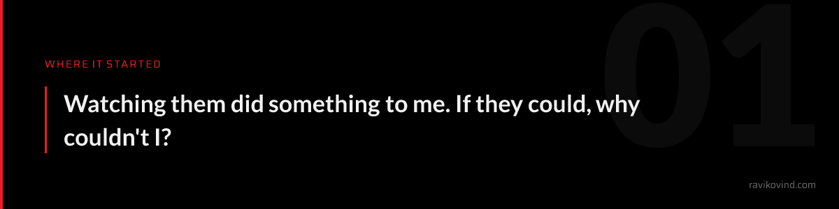 Where it started: Watching them did something to me. If they could, why couldn't I?